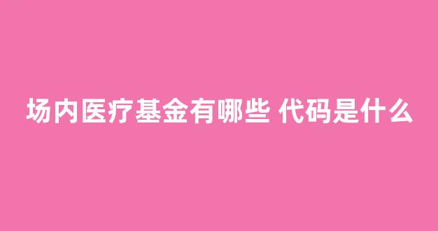 场内医疗基金有哪些 代码是什么(场内基金代码规则)_https://www.shshucaipeisong.com_科创板_第1张